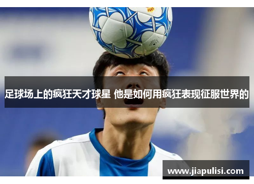 足球场上的疯狂天才球星 他是如何用疯狂表现征服世界的