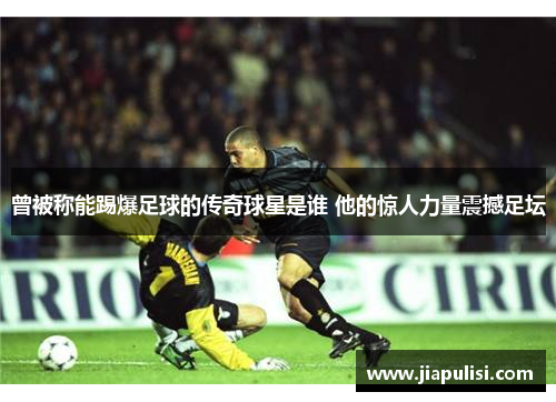 曾被称能踢爆足球的传奇球星是谁 他的惊人力量震撼足坛