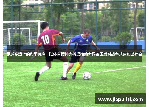 足球赛场上的和平呼声：以体育精神为桥梁推动世界各国反对战争共建和谐社会