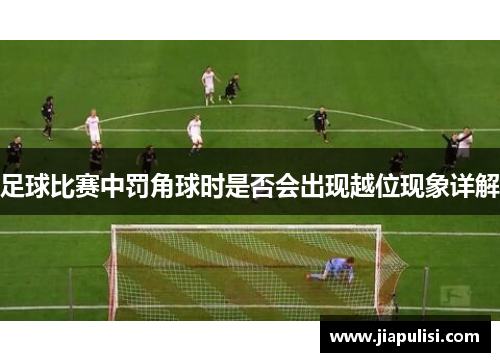 足球比赛中罚角球时是否会出现越位现象详解
