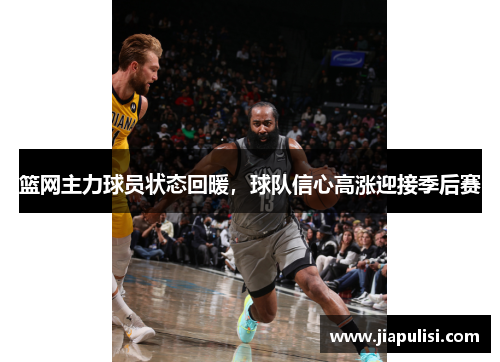 篮网主力球员状态回暖，球队信心高涨迎接季后赛
